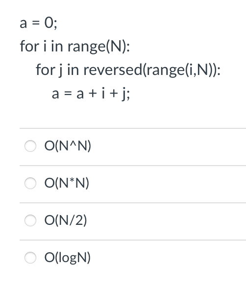 a = 0;
for i in range(N):
for j in reversed(range(i,N)):
a = a + i + j;
O(N^N)
O(N*N)
O(N/2)
O(logN)