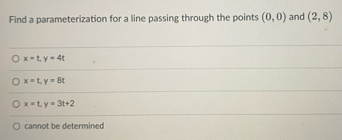 Find a parameterization for a line passing through the points (0, 0) and (2, 8)
O x =t, y = 4t
O x=t, y = 8t
O x= t, y = 3t+2
O cannot be determined
