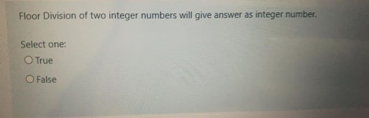 Floor Division of two integer numbers will give answer as integer number.
Select one:
O True
O False
