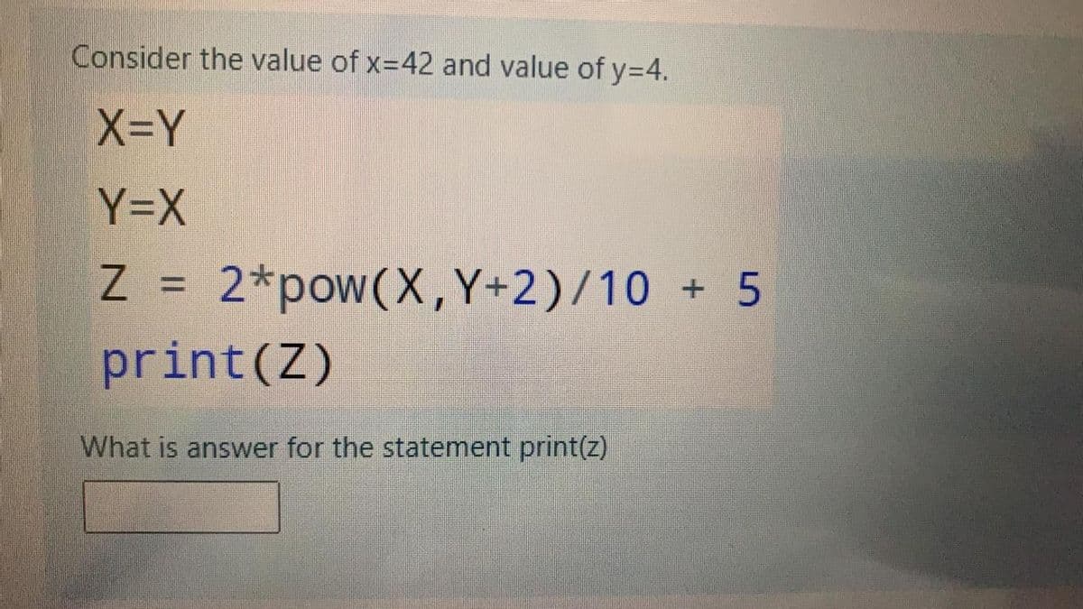 Consider the value of x=42 and value of y3D4.
X=Y
Y=X
Z = 2*pow(X,Y+2)/10 + 5
print(Z)
What is answer for the statement print(Z)
