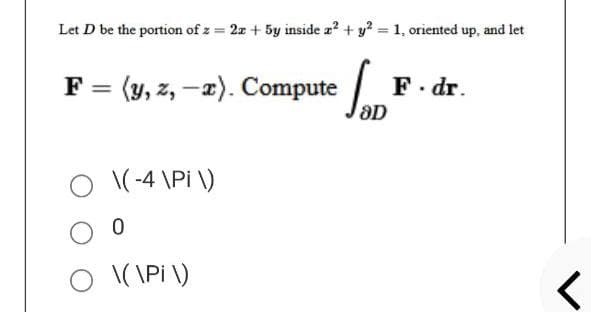 Let D be the portion of z = 2x + 5y inside x² + y² = 1, oriented up, and let
F = (y, z, -2). Compute D
O \(-4\pi \)
0
O \(\pi \)
F. dr.