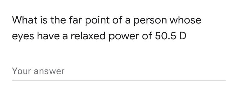 What is the far point of a person whose
eyes have a relaxed power of 50.5 D
Your answer
