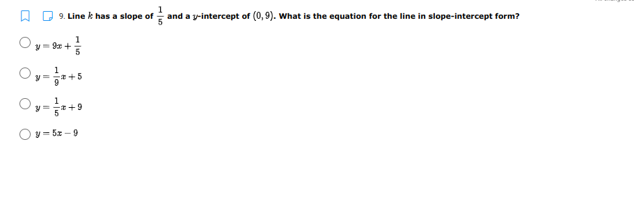 9. Line k has a slope of
and a y-intercept of (0,9). What is the equation for the line in slope-intercept form?
1
y = 92 +
1
y =
*+5
9.
1
y =
*+9
y = 5x – 9
