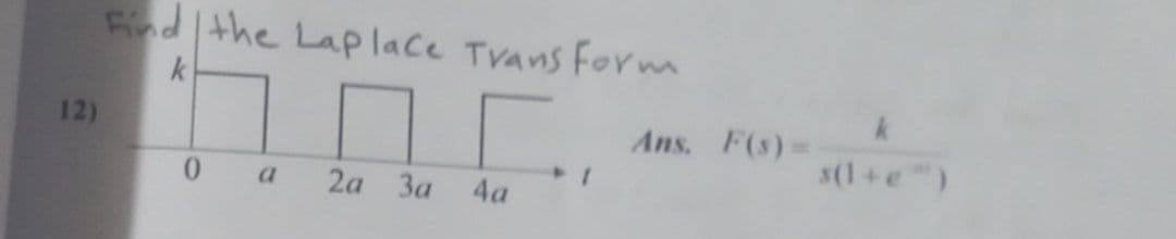 Find the Lap lace Tvans Form
k
12)
Ans. F(s)=
s(1+e")
0 a
2а За
4a
