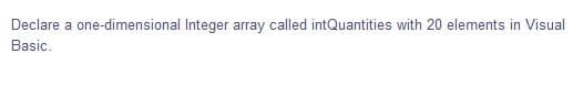 Declare a one-dimensional Integer array called intQuantities with 20 elements in Visual
Basic.
