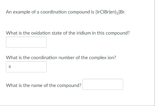 An example of a coordination compound is [IrCIBr(en)2]Br.
What is the oxidation state of the iridium in this compound?
What is the coordination number of the complex ion?
6
What is the name of the compound?
