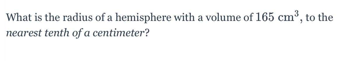 What is the radius of a hemisphere with a volume of 165 cm³, to the
nearest tenth of a centimeter?
