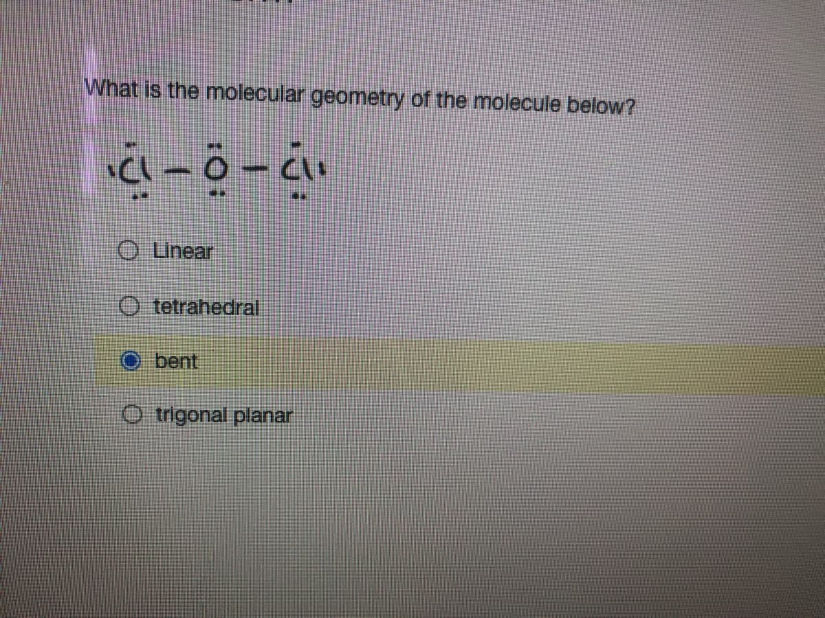 ### Molecular Geometry Question

#### Question:
What is the molecular geometry of the molecule below?

#### Molecular Structure:
\[ \text{Cl} \quad \quad \text{O} \quad \quad \text{Cl} \]

#### Answer Choices:
- ☐ Linear
- ☐ Tetrahedral
- ☑ Bent
- ☐ Trigonal planar