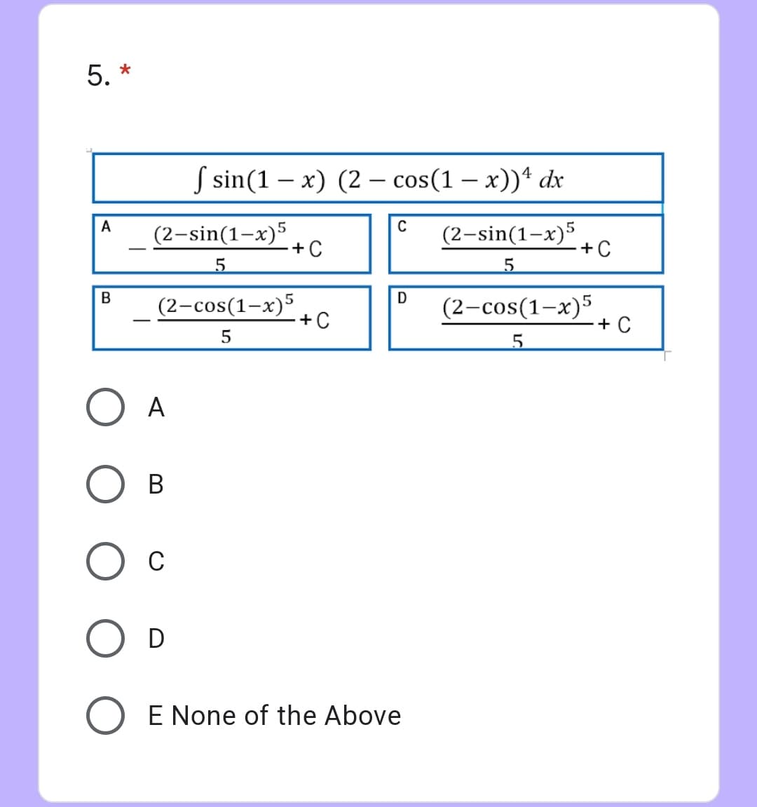 5. *
S sin(1 – x) (2 – cos(1 – x))* dx
A
C
(2-sin(1-x)5
(2-sin(1-x)5
+C
+C
В
D
(2-cos(1-x)5
+C
(2-cos(1-x)5
+ C
A
В
C
D
E None of the Above
