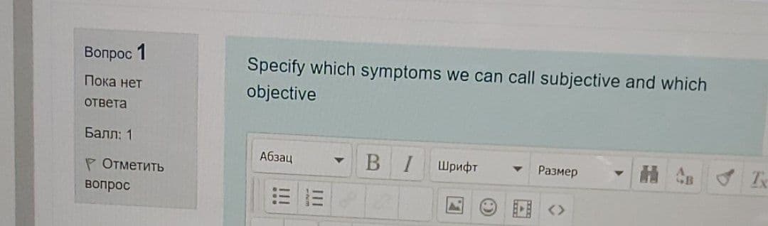 Вопрос 1
Specify which symptoms we can call subjective and which
objective
Пока нет
ответа
Балл: 1
Абзац
В I
Шрифт
Tx
Размер
Р Отметить
вопрос
<>
II
!!!
