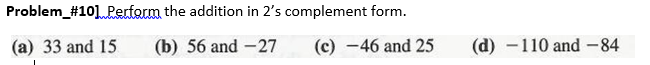 Problem_#10] Perform the addition in 2's complement form.
(a) 33 and 15
(b) 56 and -27
(c) -46 and 25
(d) -110 and-84
