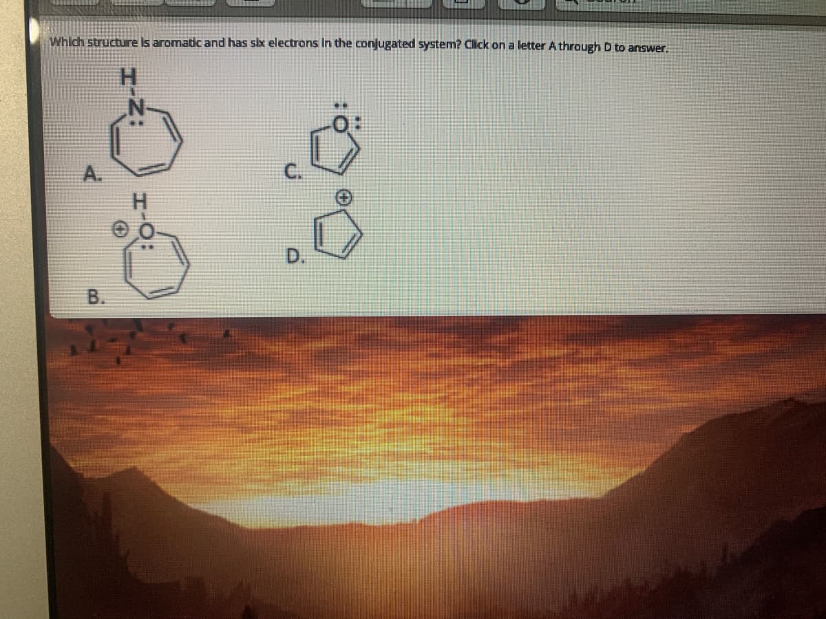 Which structure is aromatic and has six electrons In the conjugated system? Click on a letter A through D to answer.
H
A.
C.
D.
В.
