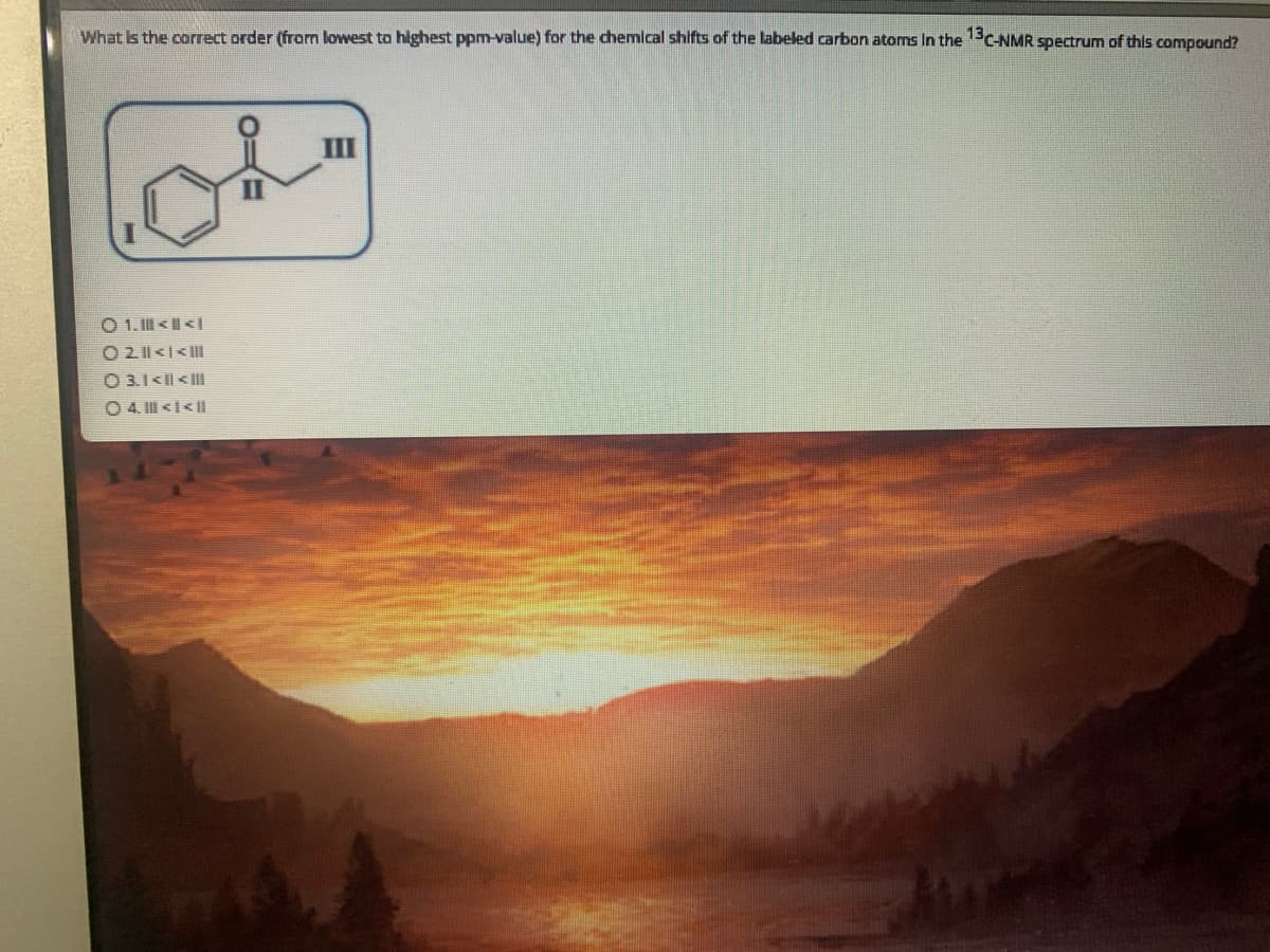 What Is the correct order (from lowest to highest ppm-value) for the chemical shifts of the labeled carbon atoms In the PC-NMR spectrum of this compound?
III
O 1.I <|<I
O 2 <I<
O 3.1<|| < |I|
O 4. II <I<||
