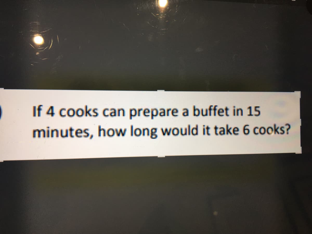 If 4 cooks can prepare a buffet in 15
minutes, how long would it take 6 cooks?
