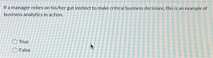 If a manager relies on his/her gut instinct to make critical business decisions, this is an example of
business analytics in action.
O True
O False
