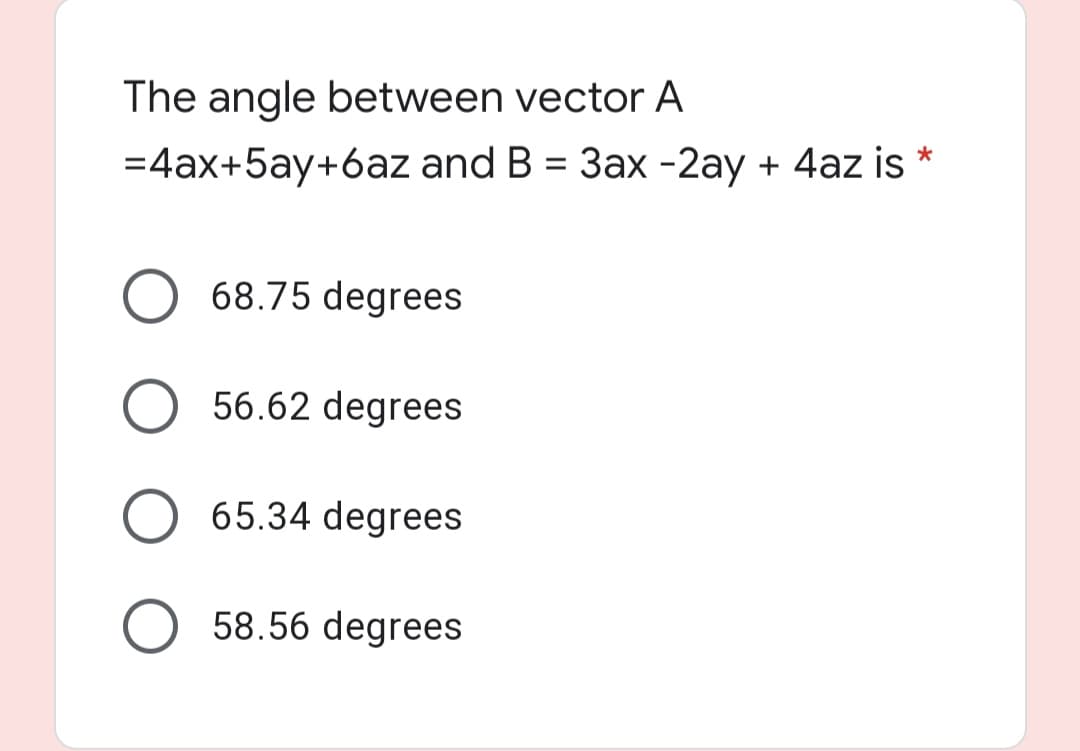 The angle between vector A
=4ax+5ay+6az and B = 3ax -2ay + 4az is *
68.75 degrees
56.62 degrees
65.34 degrees
58.56 degrees
