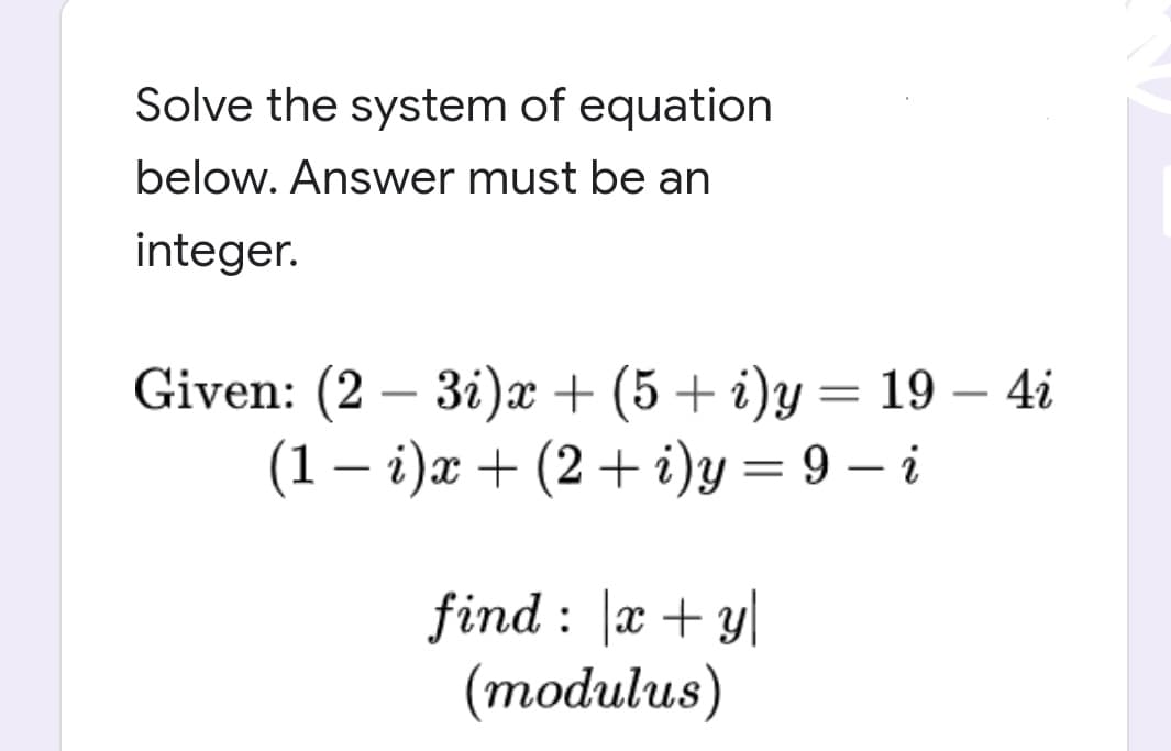 Solve the system of equation
below. Answer must be an
integer.
Given: (2 — 3i)a + (5 + i)у %—D 19 — 41
(1 – i)x + (2 + i)y = 9 – i
-
|
|
find : |x + y|
(тodulus)
