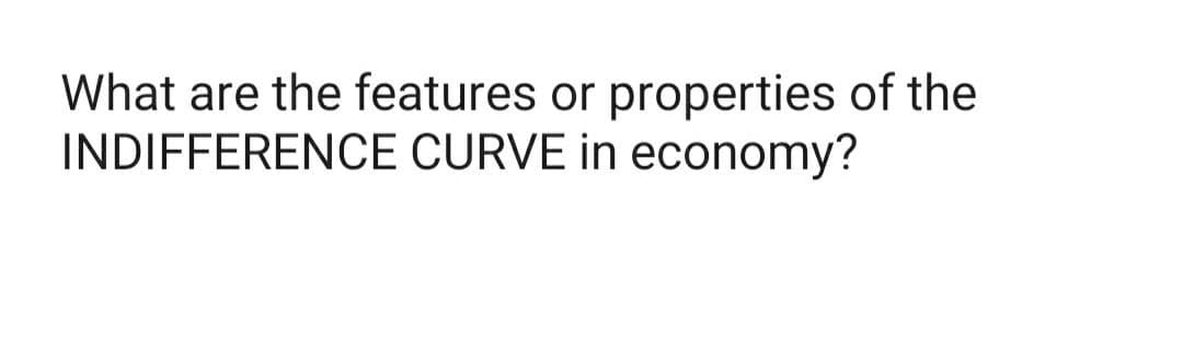 What are the features or properties of the
INDIFFERENCE CURVE in economy?
