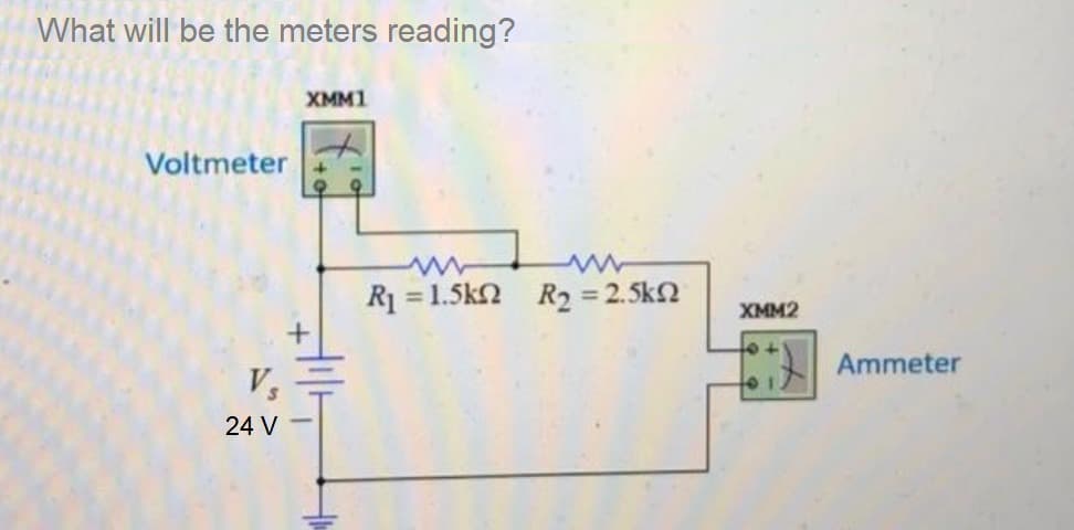 What will be the meters reading?
Voltmeter
V₁
24 V
XMM1
R₁ = 1.5k2 R₂ = 2.5k2
XMM2
Ammeter