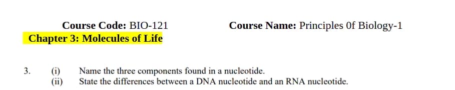 Course Code: BIO-121
Chapter 3: Molecules of Life
Course Name: Principles Of Biology-1
3.
(i) Name the three components found in a nucleotide.
(ii)
State the differences between a DNA nucleotide and an RNA nucleotide.