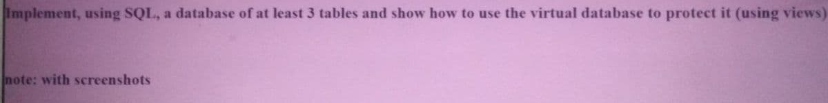 Implement, using SQL, a database of at least 3 tables and show how to use the virtual database to protect it (using views)
note: with screenshots
