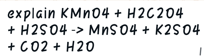 explain KMnO4 + H2C2O4
+ H2SO4 -> MnSO4 + K2SO4
+ CO2 + H20