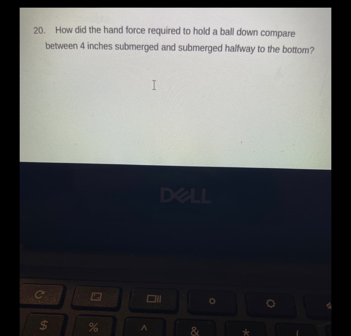 20. How did the hand force required to hold a ball down compare
between 4 inches submerged and submerged halfway to the bottom?
DELL
%24
&
%24
