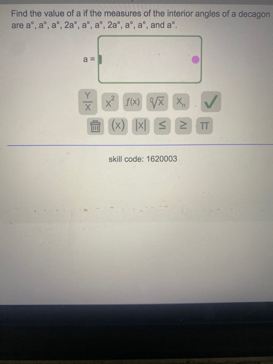 Find the value of a if the measures of the interior angles of a decagon
are a°, a°, a°, 2a°, a°, a°, 2a°, a°, a°, and a°.
a =
Y
x f(x) VX X
曲(x) |x S TT
skill code: 1620003
