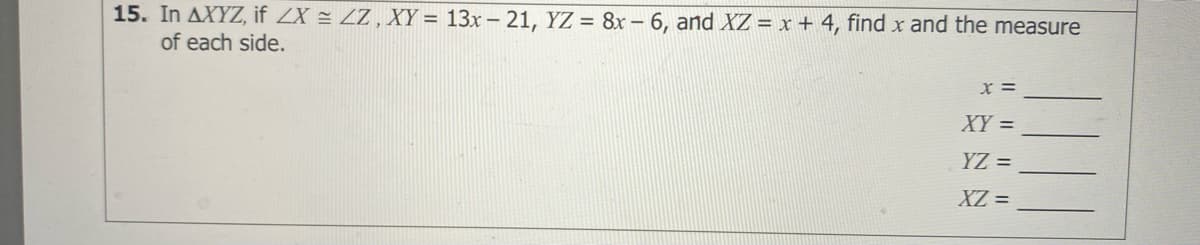 15. In AXYZ, if ZX = ZZ, XY = 13x – 21, YZ = 8x – 6, and XZ = x + 4, find x and the measure
of each side.
x =
XY =
YZ =
XZ =
