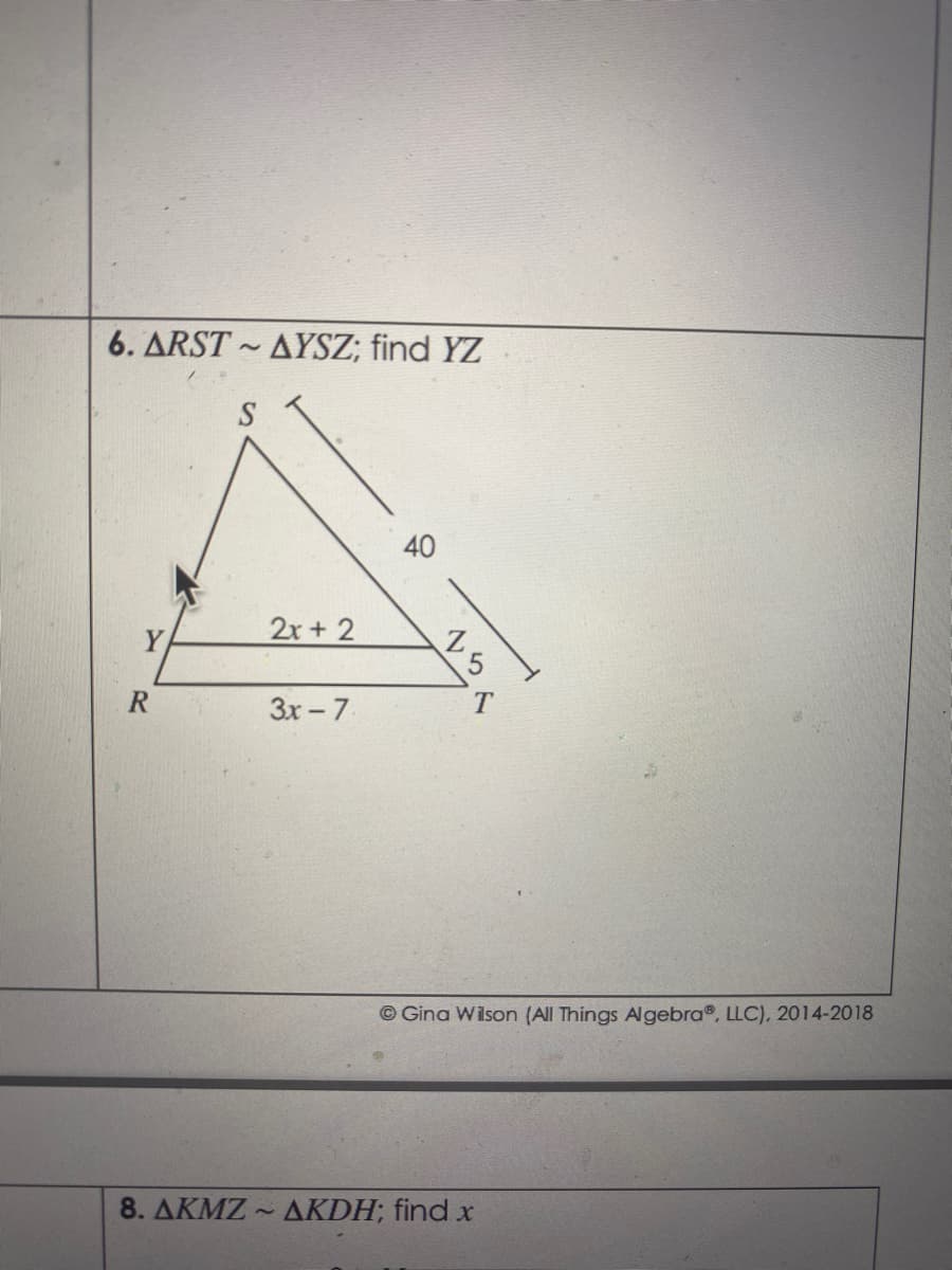 6. ARST AYSZ; find YZ
40
Y
2x + 2
3x-7
© Gina Wilson (All Things Algebra®. LLC), 2014-2018
8. AKMZ AKDH; find x
15
