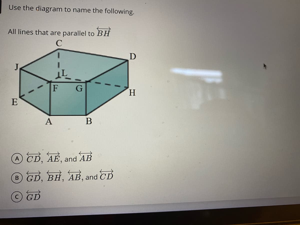 Use the diagram to name the following.
All lines that are parallel to
BH
J
G
H.
E
А
В
A CD, AE, and
AB
B GD, BH, AB, and CD
OCD
