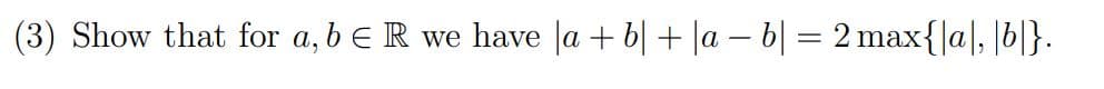 (3) Show that for a, b E R we have |a+b| + |ab| = 2 max{|a|, |b|}.