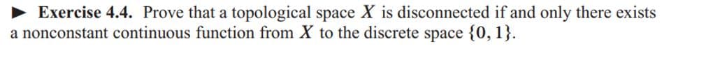 ► Exercise 4.4. Prove that a topological space X is disconnected if and only there exists
a nonconstant continuous function from X to the discrete space {0, 1}.