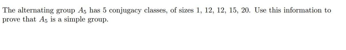 The alternating group A5 has 5 conjugacy classes, of sizes 1, 12, 12, 15, 20. Use this information to
prove that A5 is a simple group.