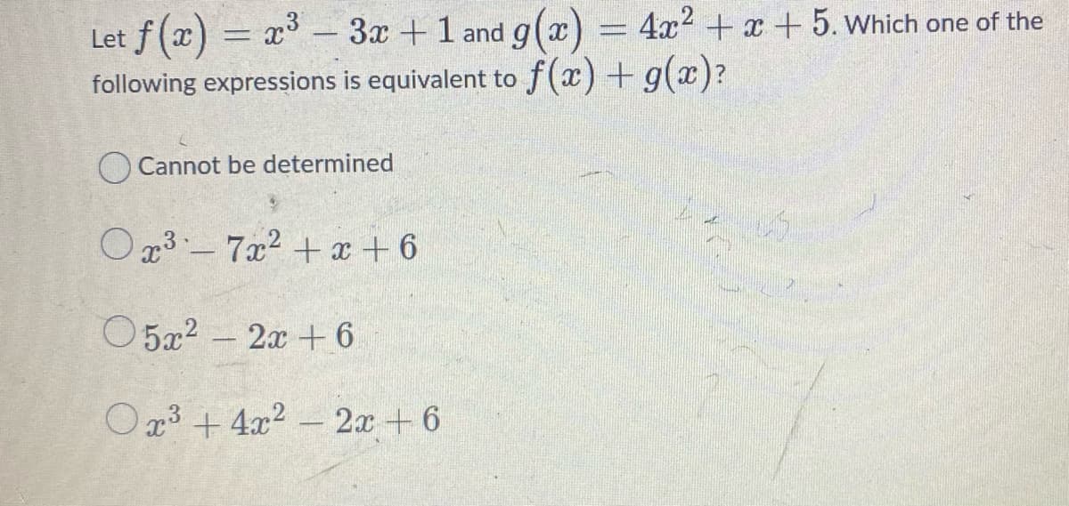 f (x) = x - 3x +1 and g(x
4x2 + x +5. Which one of the
Let
following expressions is equivalent to f(x) + g(x)?
O Cannot be determined
Ox3 - 7x2 + x + 6
O5x2 - 2x + 6
Ox3 + 4x2 - 2x+6
