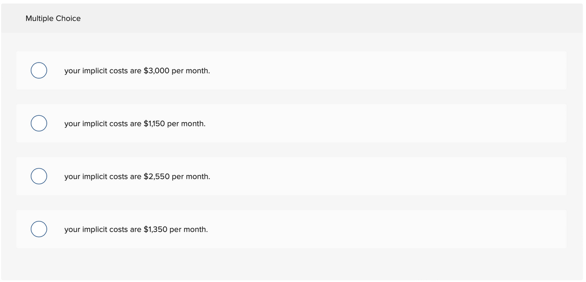 Multiple Choice
your implicit costs are $3,000 per month.
your implicit costs are $1,150 per month.
your implicit costs are $2,550 per month.
your implicit costs are $1,350 per month.