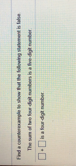 Find a counterexample to show that the following statement is false.
The sum of two four-digit numbers is a five-digit number.
