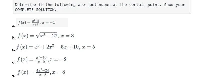 Determine if the following are continuous at the certain point. Show your
COMPLETE SOLUTION.
f(z) =
а.
Z+4
b. f (x) = vx³ – 27, x = 3
%3D
-
f (x) = x³ + 2x² – 5x + 10, x = 5
C.
d. f (x) = , x = -2
z-2 * = -2
f (x) = 4z²_24
, X = 8
е.
z-8
