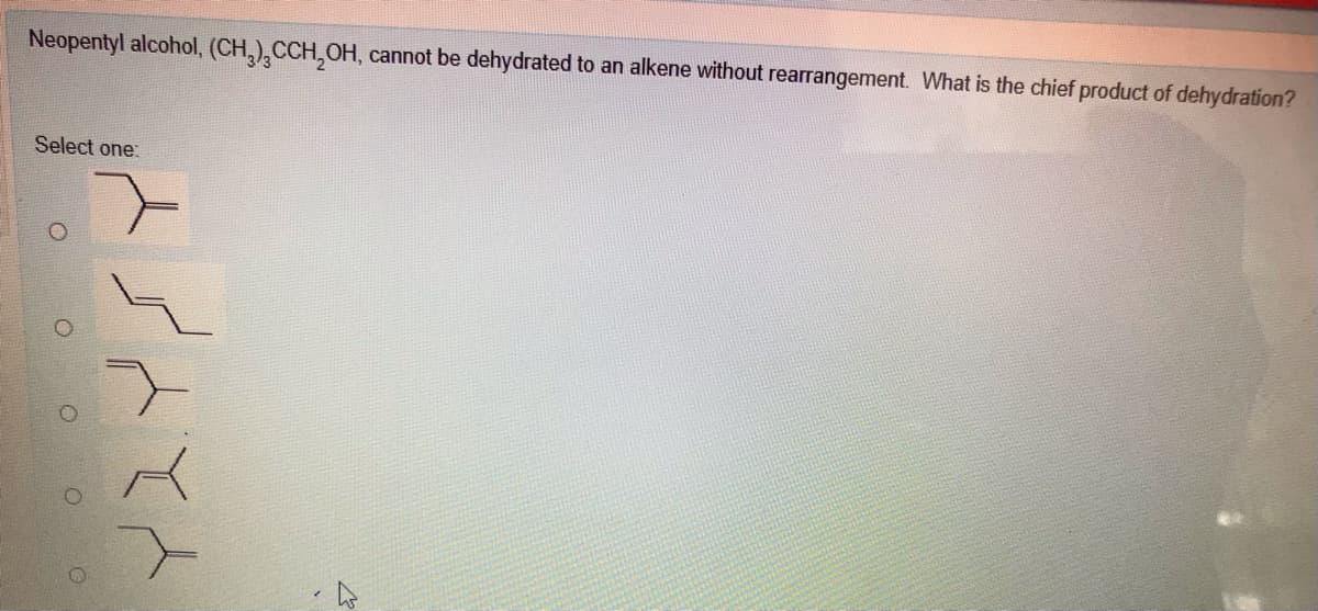 Neopentyl alcohol, (CH,),CCH,OH, cannot be dehydrated to an alkene without rearrangement. What is the chief product of dehydration?
Select one:
