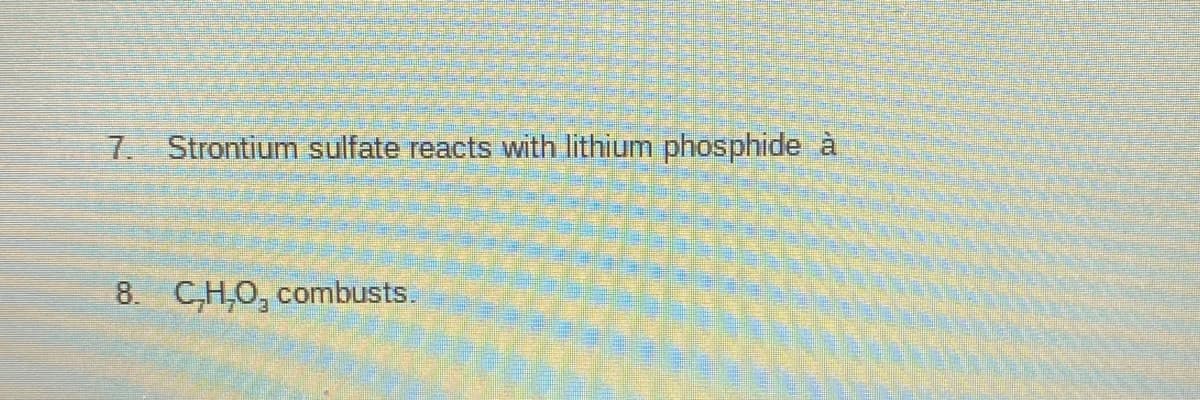 7.
Strontium sulfate reacts with lithium phosphide à
8. C,H,0, combusts.
