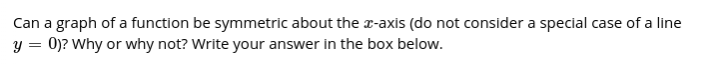 Can a graph of a function be symmetric about the r-axis (do not consider a special case of a line
y = 0)? Why or why not? Write your answer in the box below.
