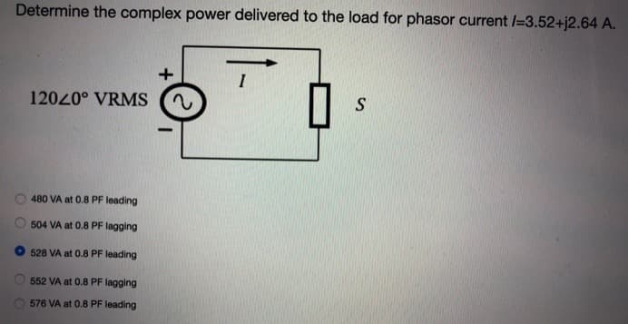 Determine the complex power delivered to the load for phasor current /=3.52+j2.64 A.
12020° VRMS
480 VA at 0.8 PF leading
504 VA at 0.8 PF lagging
528 VA at 0.8 PF leading
552 VA at 0.8 PF lagging
576 VA at 0.8 PF leading
