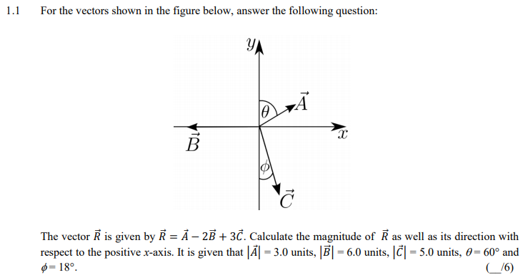 1.1
For the vectors shown in the figure below, answer the following question:
The vector R is given by R = Ã – 2B + 3Č. Calculate the magnitude of R as well as its direction with
respect to the positive x-axis. It is given that JÃ| = 3.0 units, Ē| = 6.0 units, |Č|= 5.0 units, 0= 60° and
$= 18°.
_16)
