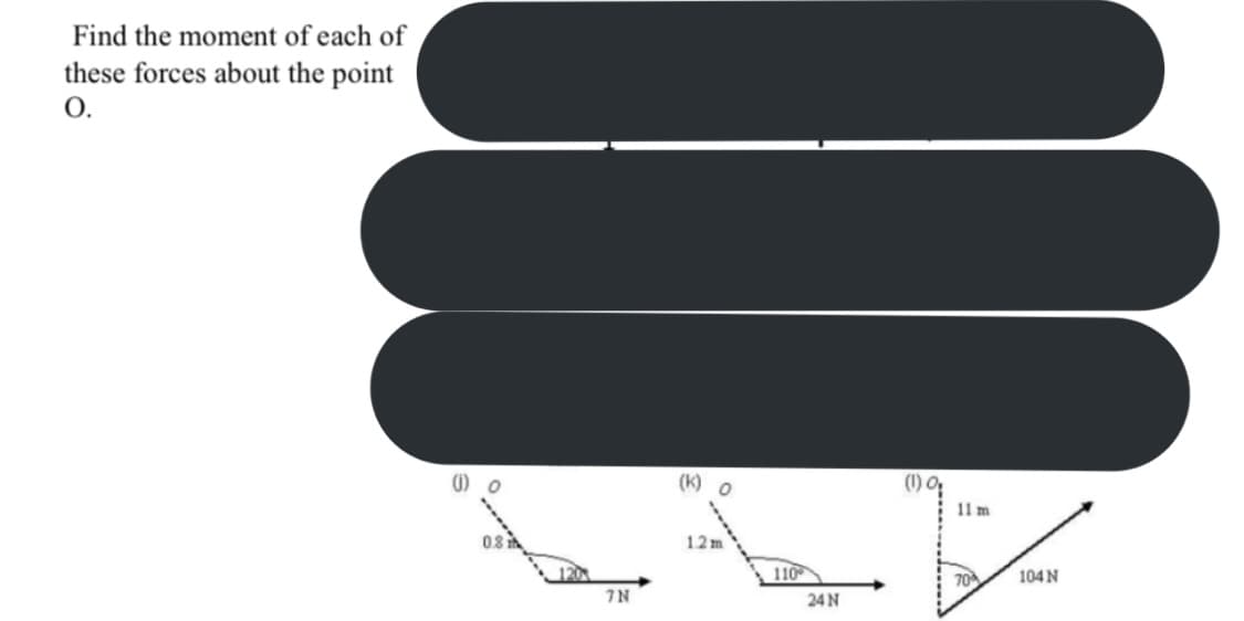 Find the moment of each of
these forces about the point
O.
(K)
(1) O,
11 m
12m
110
70
104 N
7N
24 N
