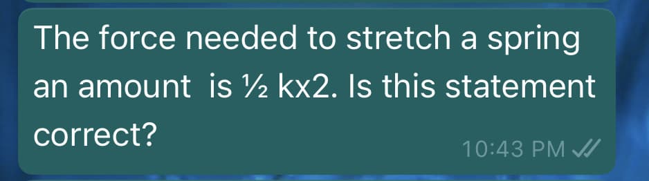 The force needed to stretch a spring
an amount is ½ kx2. Is this statement
correct?
10:43 PM /
