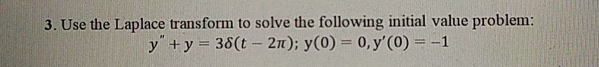 3. Use the Laplace transform to solve the following initial value problem:
y" + y = 38(t - 2n); y(0) = 0, y'(0) = -1
%3D
