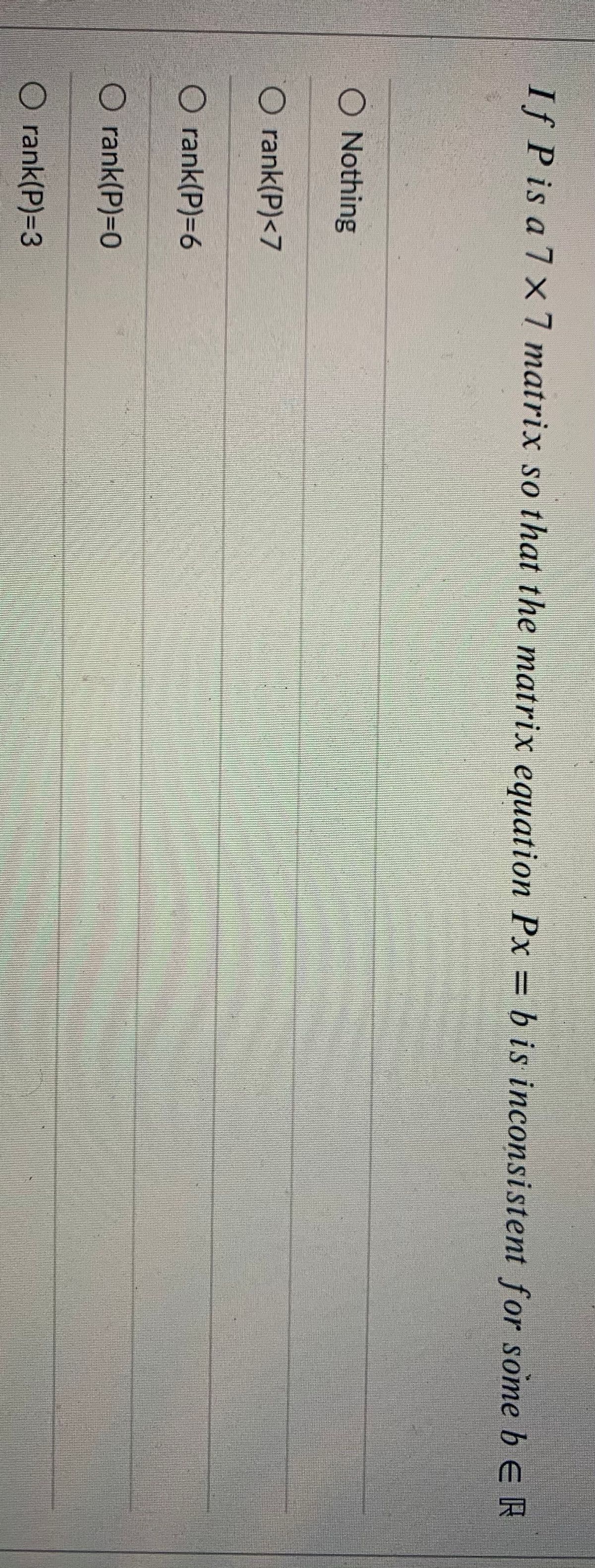 If P is a 7 x7 matrix so that the matrix equation Px = b is inconsistent for some b eR
O Nothing
O rank(P)<7
O rank(P)-6
O rank(P)=0
O rank(P)=D3
