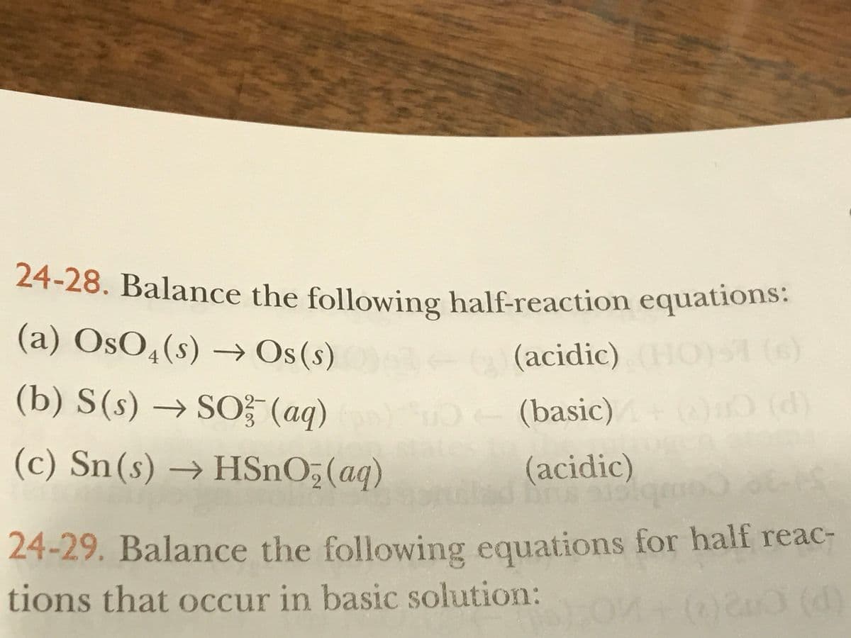 24-28. Balance the following half-reaction equations:
(a) OsO4(s) → Os(s)
(b) S(s) → SO² (aq)
(acidic) (HO)51 (6)
DO
- (basic)+() (d)
(c) Sn(s) → HSnO₂ (aq)
(acidic)
gordhad how allqmoO_3€-P£-
24-29. Balance the following equations for half reac-
tions that occur in basic solution:
+ (0)20) (d)