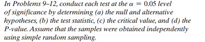 In Problems 9-12, conduct each test at the a= 0.05 level
of significance by determining (a) the null and alternative
hypotheses, (b) the test statistic, (c) the critical value, and (d) the
P-value. Assume that the samples were obtained independently
using simple random sampling.