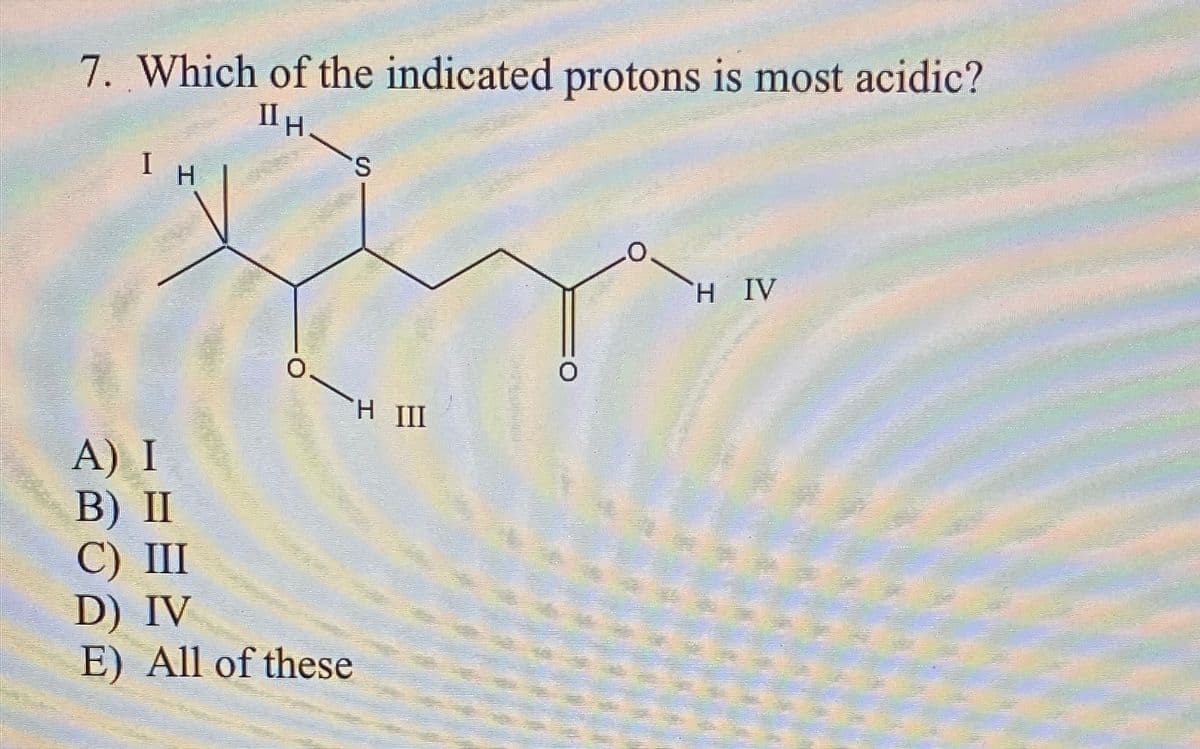 7. Which of the indicated protons is most acidic?
ΠΗ
I
A) I
B) II
C) III
D) IV
E) All of these
S
H III
H IV